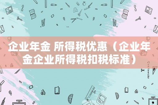 企業(yè)年金 所得稅優(yōu)惠（企業(yè)年金企業(yè)所得稅扣稅標(biāo)準(zhǔn)）