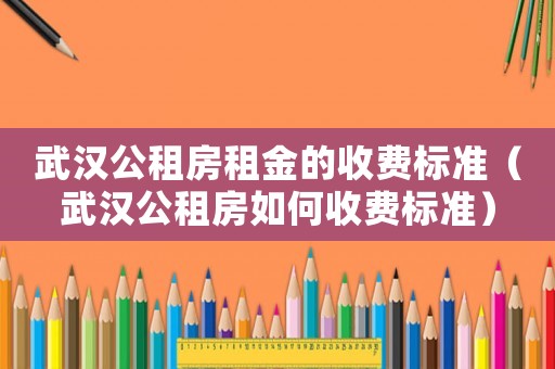 武漢公租房租金的收費標準（武漢公租房如何收費標準）