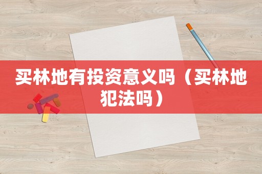 買林地有投資意義嗎（買林地犯法嗎）