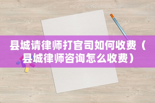 縣城請律師打官司如何收費（縣城律師咨詢怎么收費）