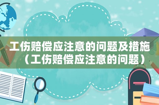 工傷賠償應注意的問題及措施（工傷賠償應注意的問題）
