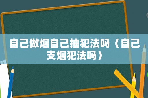自己做煙自己抽犯法嗎（自己支煙犯法嗎）