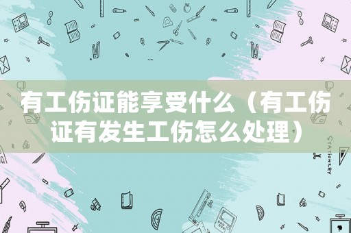 有工傷證能享受什么（有工傷證有發生工傷怎么處理）