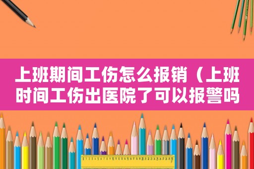 上班期間工傷怎么報銷（上班時間工傷出醫院了可以報警嗎）