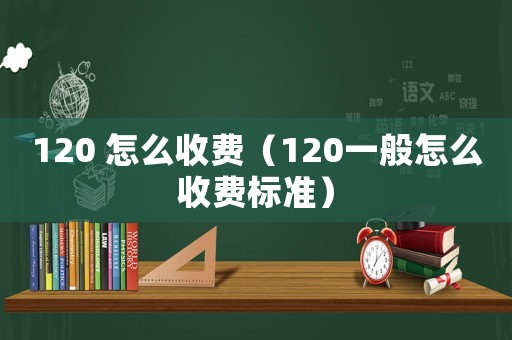 120 怎么收費（120一般怎么收費標準）