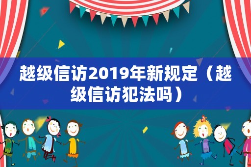 越級信訪2019年新規定（越級信訪犯法嗎）