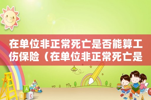 在單位非正常死亡是否能算工傷保險（在單位非正常死亡是否能算工傷）