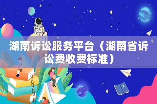 湖南訴訟服務平臺（湖南省訴訟費收費標準）