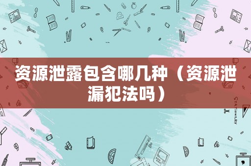 資源泄露包含哪幾種（資源泄漏犯法嗎）