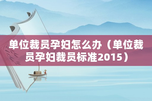 單位裁員孕婦怎么辦（單位裁員孕婦裁員標準2015）