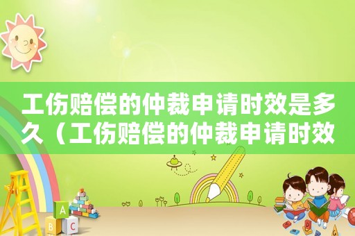 工傷賠償的仲裁申請時效是多久（工傷賠償的仲裁申請時效）