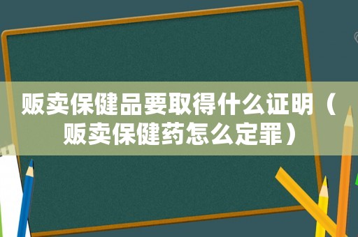 販賣保健品要取得什么證明（販賣保健藥怎么定罪）
