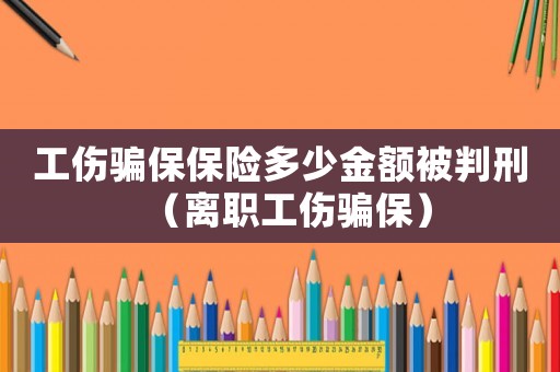 工傷騙保保險多少金額被判刑（離職工傷騙保）