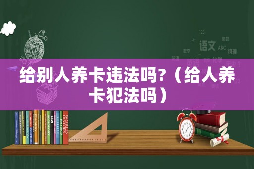 給別人養卡違法嗎?（給人養卡犯法嗎）