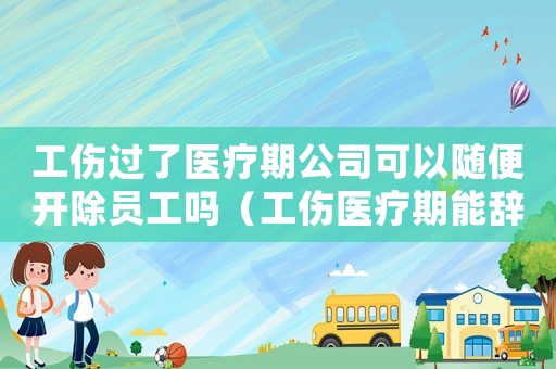 工傷過了醫療期公司可以隨便開除員工嗎（工傷醫療期能辭退嗎）