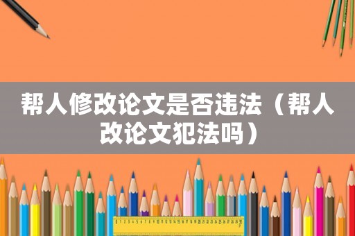 幫人修改論文是否違法（幫人改論文犯法嗎）