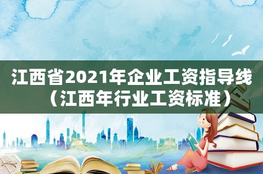 江西省2021年企業(yè)工資指導線（江西年行業(yè)工資標準）