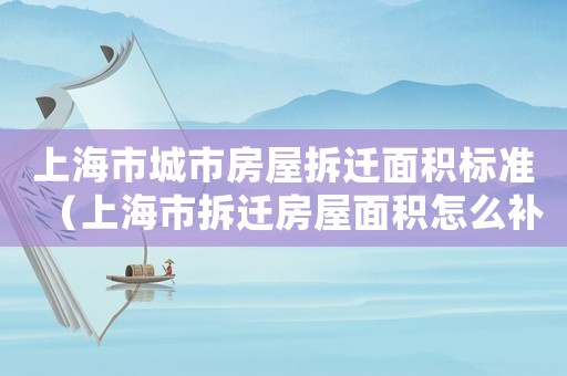 上海市城市房屋拆遷面積標準（上海市拆遷房屋面積怎么補）