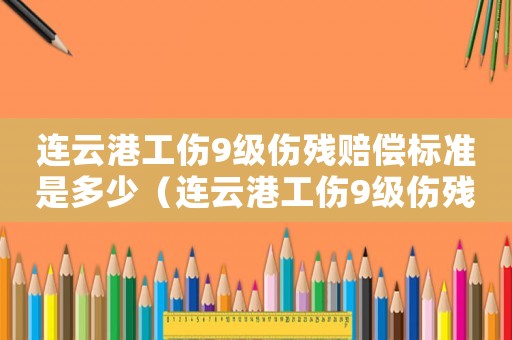 連云港工傷9級傷殘賠償標準是多少（連云港工傷9級傷殘賠償標準）