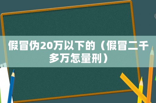 假冒偽20萬以下的（假冒二千多萬怎量刑）