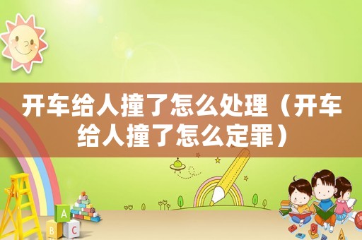 開車給人撞了怎么處理（開車給人撞了怎么定罪）