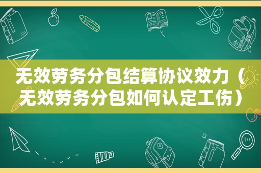 無效勞務分包結算協議效力（無效勞務分包如何認定工傷）