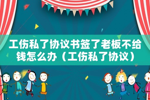 工傷私了協議書簽了老板不給錢怎么辦（工傷私了協議）