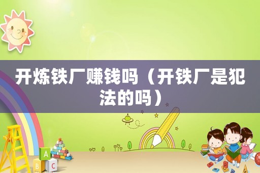開煉鐵廠賺錢嗎（開鐵廠是犯法的嗎）