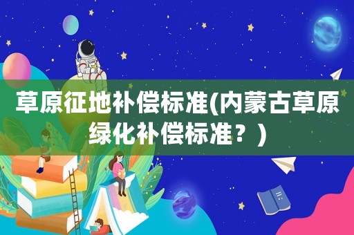 草原征地補償標準(內蒙古草原綠化補償標準？)
