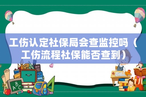 工傷認(rèn)定社保局會(huì)查監(jiān)控嗎（工傷流程社保能否查到）