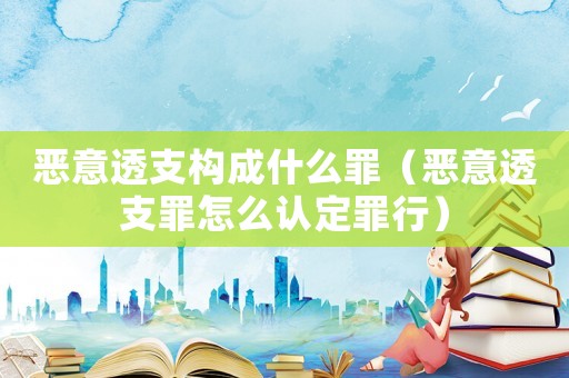 惡意透支構成什么罪（惡意透支罪怎么認定罪行）