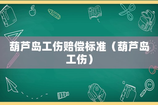 葫蘆島工傷賠償標(biāo)準(zhǔn)（葫蘆島工傷）