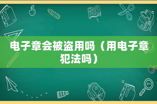 電子章會(huì)被盜用嗎（用電子章犯法嗎）