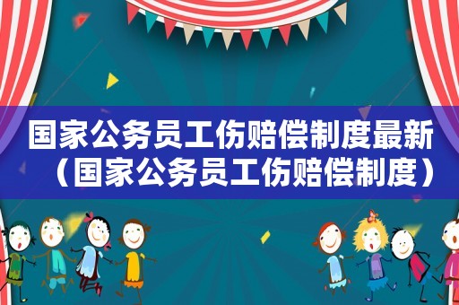 國家公務(wù)員工傷賠償制度最新（國家公務(wù)員工傷賠償制度）