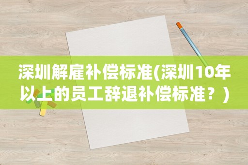 深圳解雇補償標準(深圳10年以上的員工辭退補償標準？)
