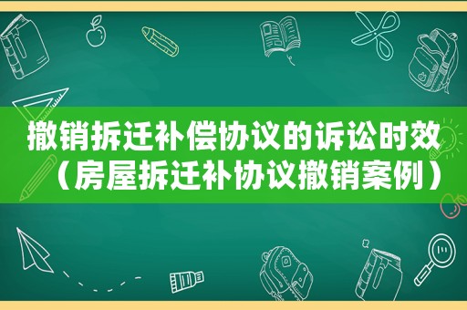 撤銷拆遷補償協議的訴訟時效（房屋拆遷補協議撤銷案例）