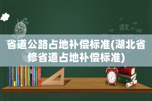 省道公路占地補償標準(湖北省修省道占地補償標準)