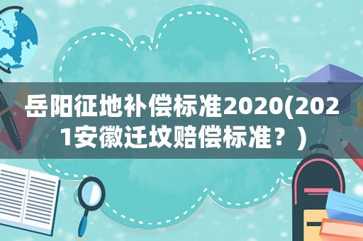 岳陽征地補償標準2020(2021安徽遷墳賠償標準？)