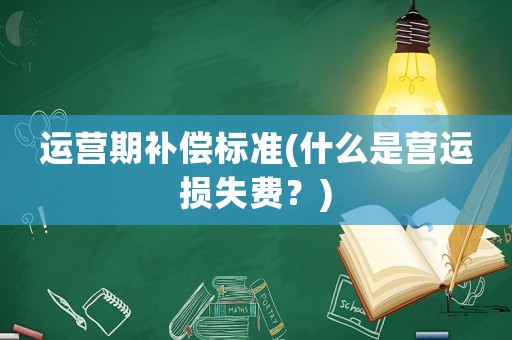 運營期補(bǔ)償標(biāo)準(zhǔn)(什么是營運損失費？)