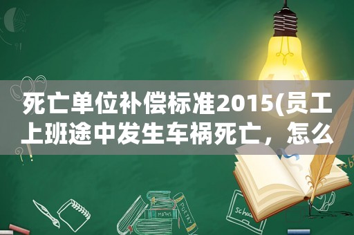 死亡單位補償標準2015(員工上班途中發生車禍死亡，怎么賠償？)