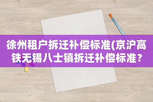 徐州租戶拆遷補償標準(京滬高鐵無錫八士鎮拆遷補償標準？)