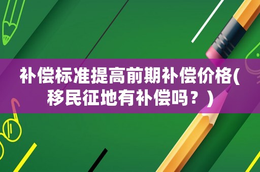 補償標準提高前期補償價格(移民征地有補償嗎？)