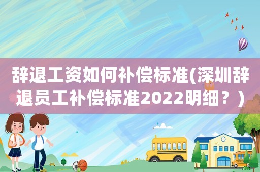 辭退工資如何補(bǔ)償標(biāo)準(zhǔn)(深圳辭退員工補(bǔ)償標(biāo)準(zhǔn)2022明細(xì)？)