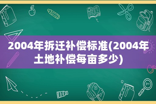 2004年拆遷補(bǔ)償標(biāo)準(zhǔn)(2004年土地補(bǔ)償每畝多少)