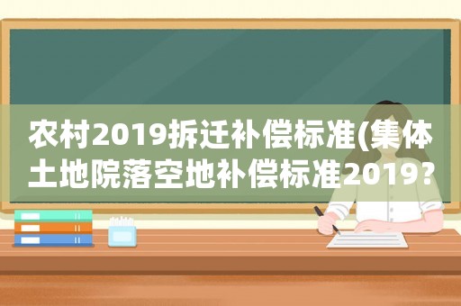 農(nóng)村2019拆遷補(bǔ)償標(biāo)準(zhǔn)(集體土地院落空地補(bǔ)償標(biāo)準(zhǔn)2019？)