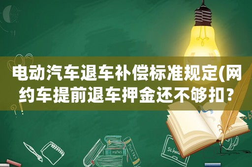 電動汽車退車補償標準規定(網約車提前退車押金還不夠扣？)