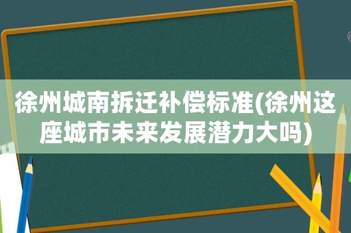 徐州城南拆遷補償標準(徐州這座城市未來發(fā)展?jié)摿Υ髥?