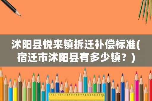 沭陽縣悅來鎮(zhèn)拆遷補償標準(宿遷市沭陽縣有多少鎮(zhèn)？)