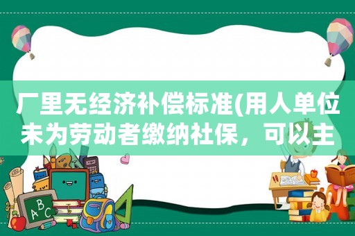 廠里無經(jīng)濟補償標(biāo)準(zhǔn)(用人單位未為勞動者繳納社保，可以主張解除勞動合同并要求經(jīng)濟補償嗎？)