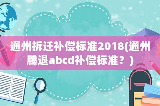 通州拆遷補償標(biāo)準(zhǔn)2018(通州騰退abcd補償標(biāo)準(zhǔn)？)